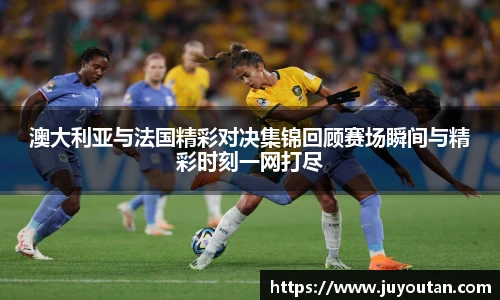 澳大利亚与法国精彩对决集锦回顾赛场瞬间与精彩时刻一网打尽