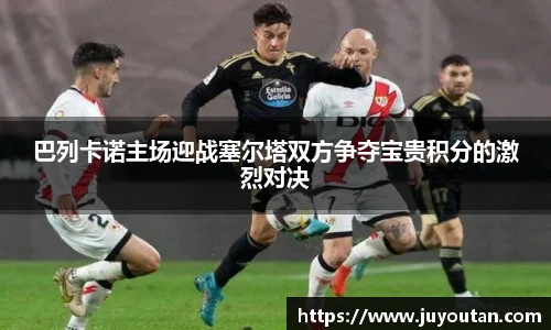 巴列卡诺主场迎战塞尔塔双方争夺宝贵积分的激烈对决