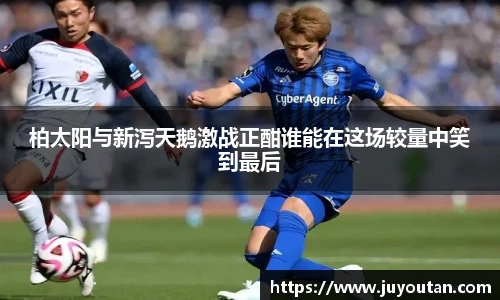 柏太阳与新泻天鹅激战正酣谁能在这场较量中笑到最后